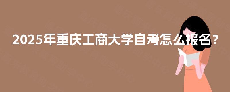 2025年重庆工商大学自考怎么报名? 2025年重庆工商大学自考怎么报名?