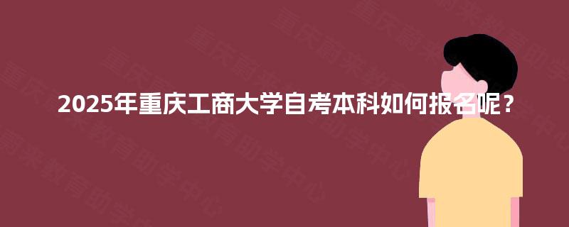 2025年重庆工商大学自考本科如何报名呢? 2025年重庆工商大学自考本科如何报名呢?
