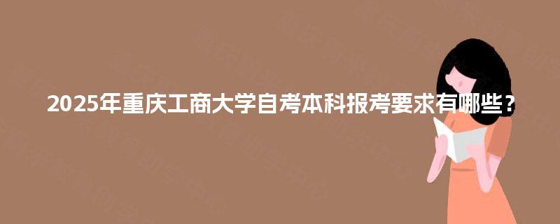 2025年重庆工商大学自考本科报考要求有哪些？