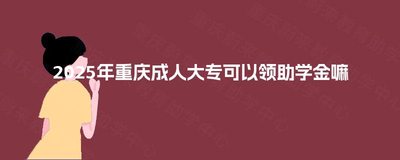 2025年重庆成人大专可以领助学金嘛