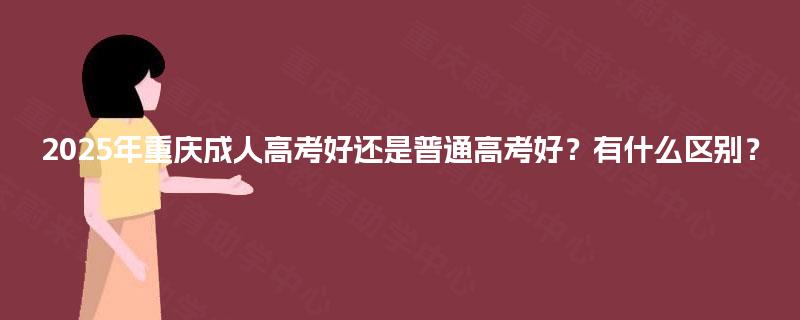 2025年重庆成人高考好还是普通高考好？有什么区别？