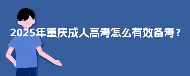 2025年重庆成人高考怎么有效备考? 2025年重庆成人高考怎么有效备考?