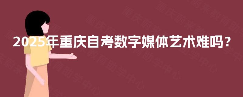 2025年重庆自考数字媒体艺术难吗？