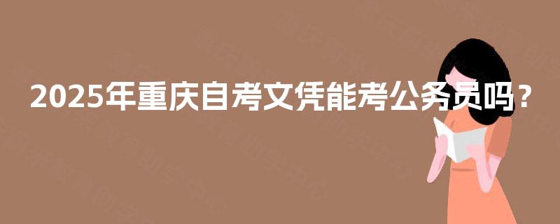 2025年重庆自考文凭能考公务员吗？