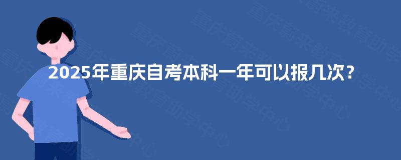 2025年重庆自考本科一年可以报几次? 2025年重庆自考本科一年可以报几次?