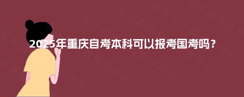 2025年重庆自考本科可以报考国考吗? 2025年重庆自考本科可以报考国考吗?