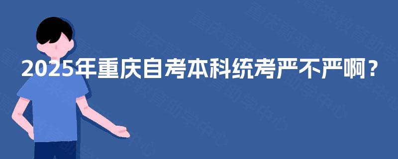 2025年重庆自考本科统考严不严啊？