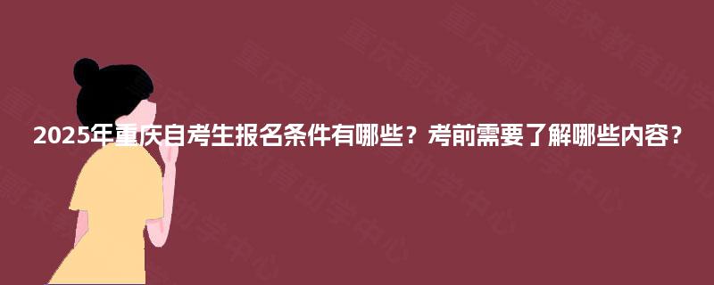 2025年重庆自考生报名条件有哪些？考前需要了解哪些内容？