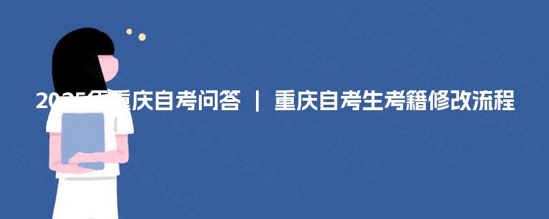 2025年重庆自考问答 ｜ 重庆自考生考籍修改流程