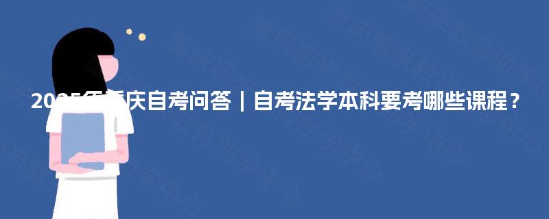 2025年重庆自考问答｜自考法学本科要考哪些课程？