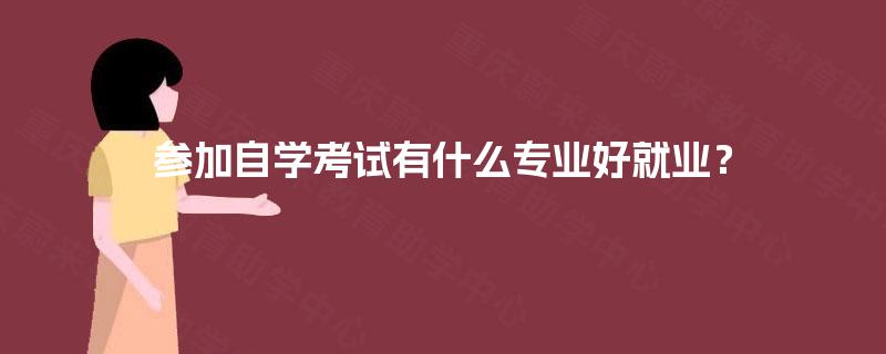 参加自学考试有什么专业好就业? 参加自学考试有什么专业好就业?