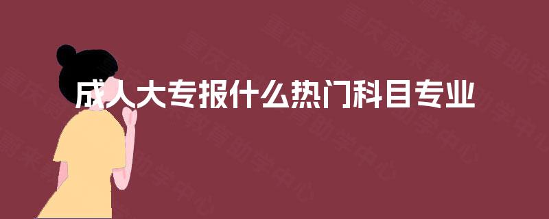 成人大专报什么热门科目专业 成人大专报什么热门科目专业