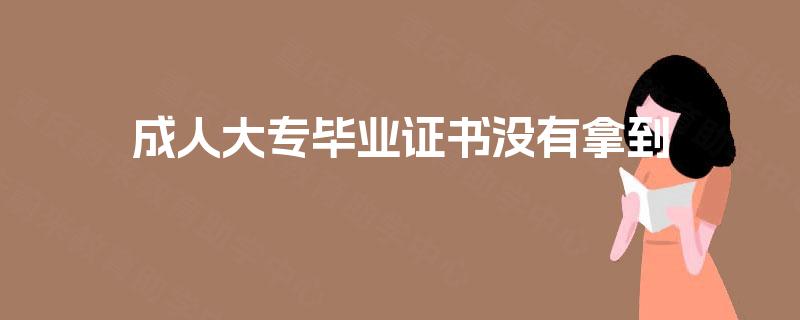 成人大专毕业证书没有拿到 成人大专毕业证书没有拿到