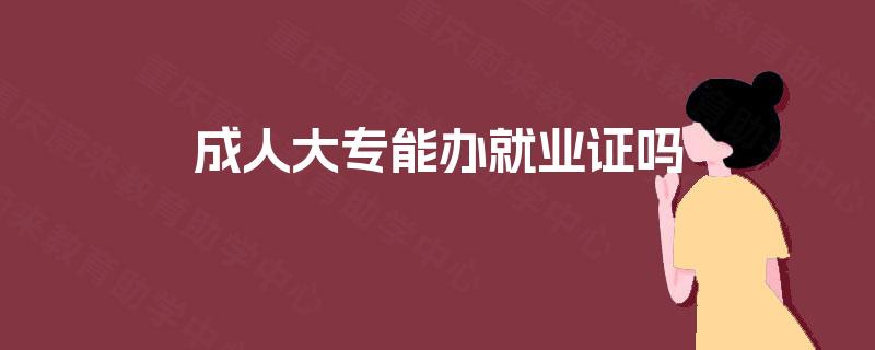 成人大专能办就业证吗 成人大专能办就业证吗