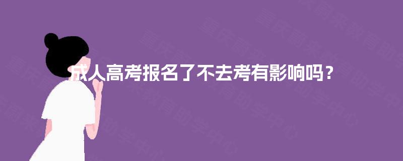 成人高考报名了不去考有影响吗? 成人高考报名了不去考有影响吗?