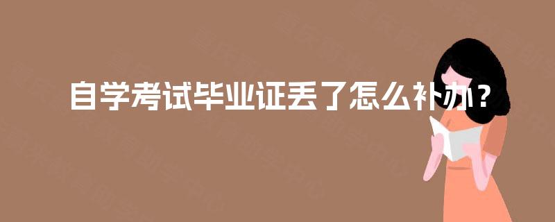 自学考试毕业证丢了怎么补办? 自学考试毕业证丢了怎么补办?