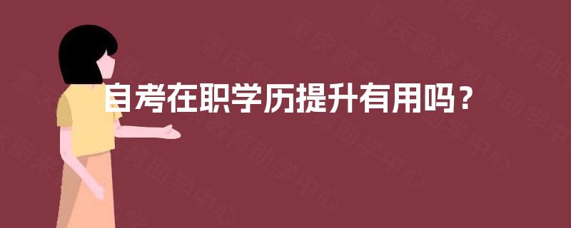 自考在职学历提升有用吗? 自考在职学历提升有用吗?
