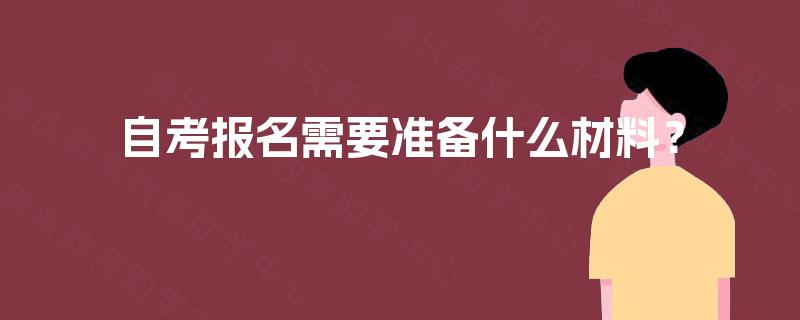 自考报名需要准备什么材料? 自考报名需要准备什么材料?