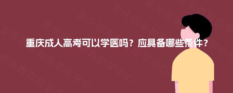 重庆成人高考可以学医吗？应具备哪些条件？
