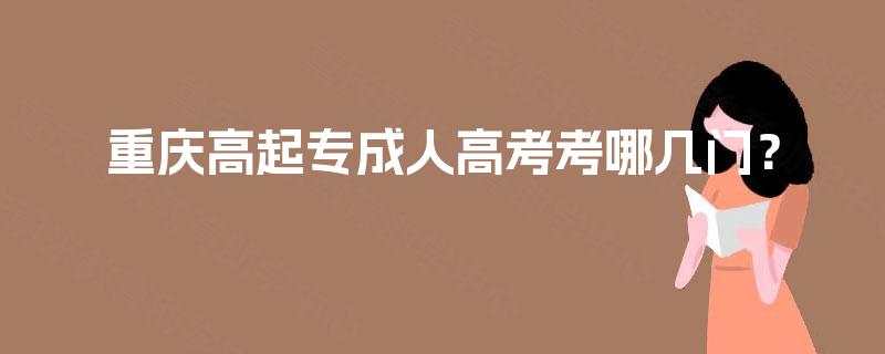 重庆高起专成人高考考哪几门? 重庆高起专成人高考考哪几门?