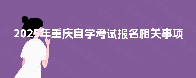 2025年重庆自学考试报名相关事项 2025年重庆自学考试报名相关事项