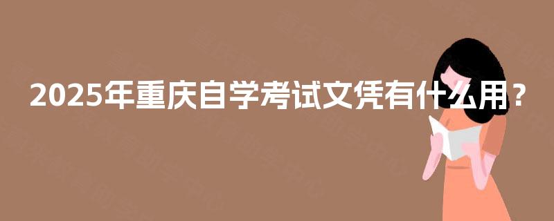 2025年重庆自学考试文凭有什么用? 2025年重庆自学考试文凭有什么用?