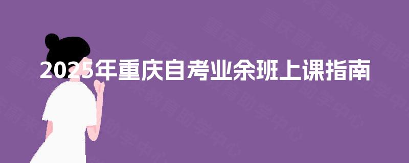 2025年重庆自考业余班上课指南 2025年重庆自考业余班上课指南