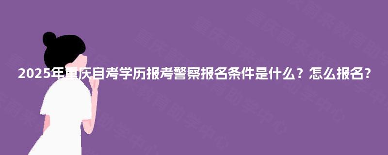 2025年重庆自考学历报考警察报名条件是什么?怎么报名? 2025年重庆自考学历报考警察报名条件是什么?怎么报名?