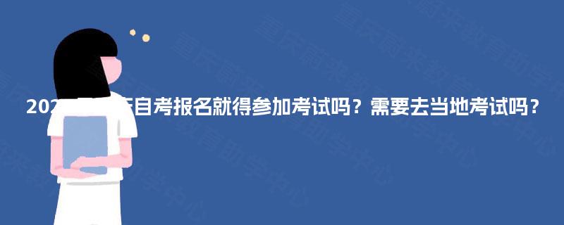 2025年重庆自考报名就得参加考试吗?需要去当地考试吗? 2025年重庆自考报名就得参加考试吗?需要去当地考试吗?