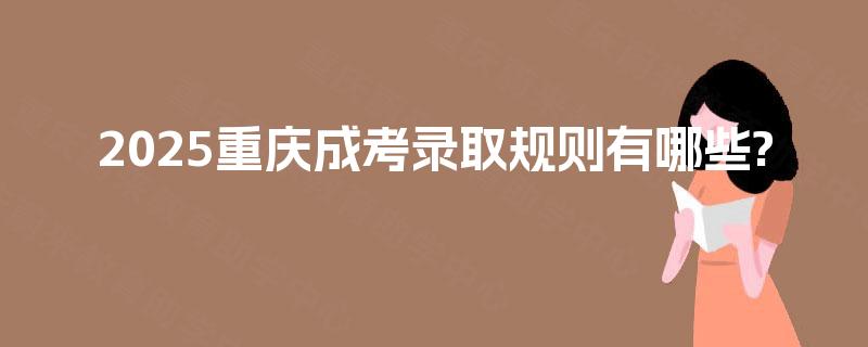 2025重庆成考录取规则有哪些? 2025重庆成考录取规则有哪些?