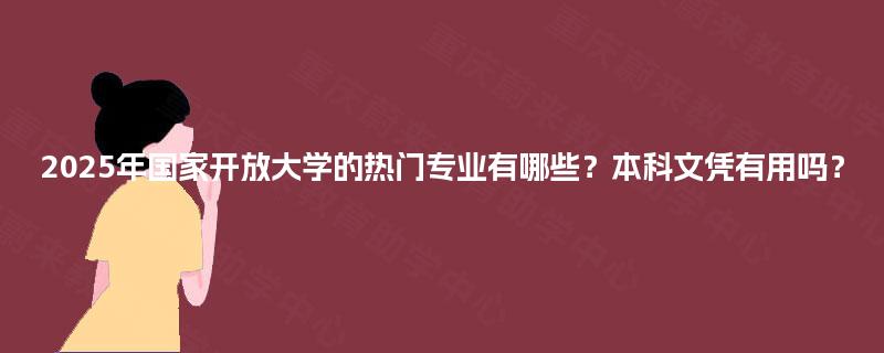 2025年国家开放大学的热门专业有哪些?本科文凭有用吗? 2025年国家开放大学的热门专业有哪些?本科文凭有用吗?