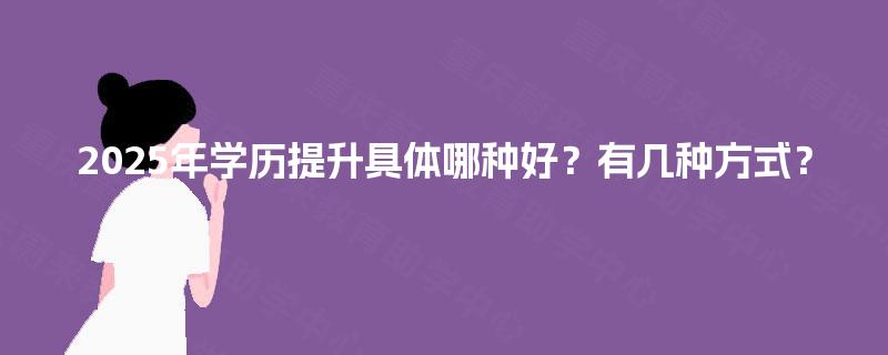 2025年学历提升具体哪种好?有几种方式? 2025年学历提升具体哪种好?有几种方式?