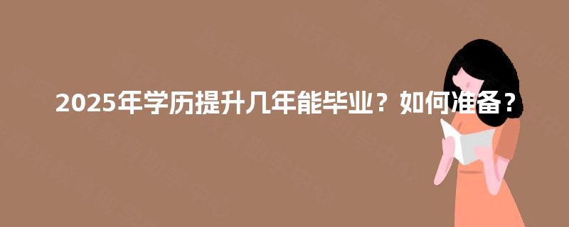 2025年学历提升几年能毕业?如何准备? 2025年学历提升几年能毕业?如何准备?