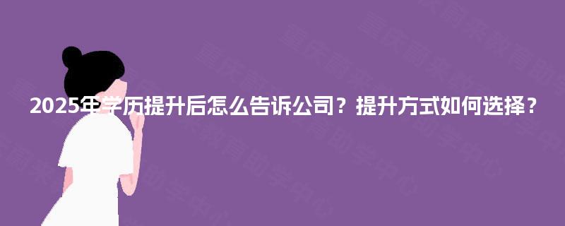 2025年学历提升后怎么告诉公司?提升方式如何选择? 2025年学历提升后怎么告诉公司?提升方式如何选择?