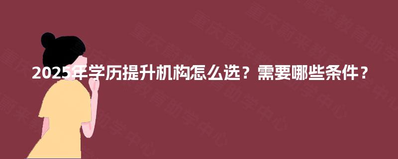 2025年学历提升机构怎么选？需要哪些条件？