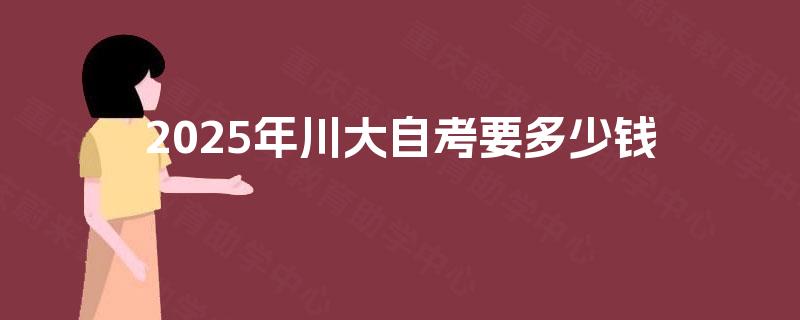 2025年川大自考要多少钱 2025年川大自考要多少钱