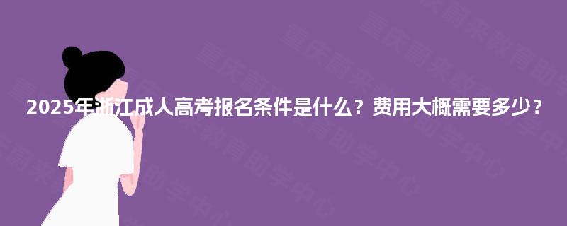 2025年浙江成人高考报名条件是什么?费用大概需要多少? 2025年浙江成人高考报名条件是什么?费用大概需要多少?