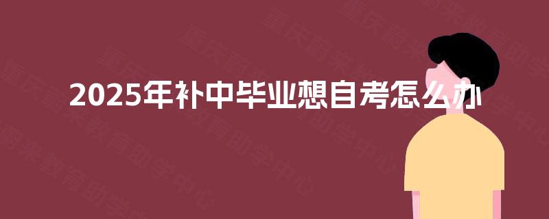 2025年补中毕业想自考怎么办