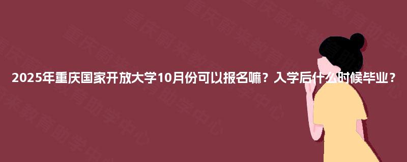 2025年重庆国家开放大学10月份可以报名嘛?入学后什么时候毕业? 2025年重庆国家开放大学10月份可以报名嘛?入学后什么时候毕业?