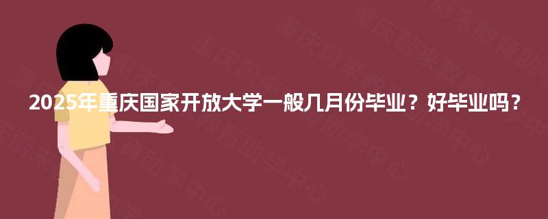 2025年重庆国家开放大学一般几月份毕业？好毕业吗？
