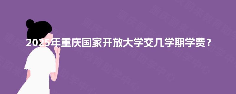 2025年重庆国家开放大学交几学期学费？