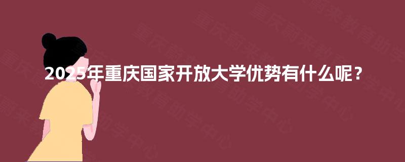 2025年重庆国家开放大学优势有什么呢？