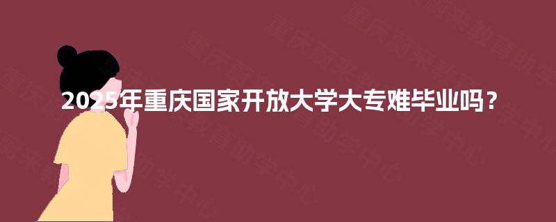 2025年重庆国家开放大学大专难毕业吗? 2025年重庆国家开放大学大专难毕业吗?