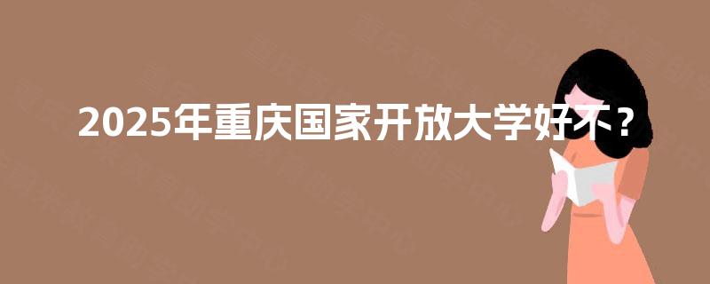 2025年重庆国家开放大学好不? 2025年重庆国家开放大学好不?