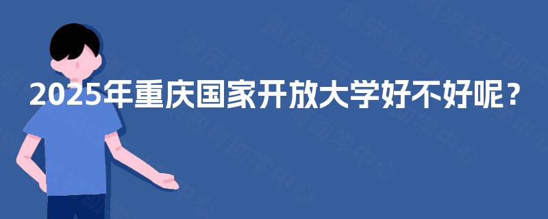 2025年重庆国家开放大学好不好呢? 2025年重庆国家开放大学好不好呢?