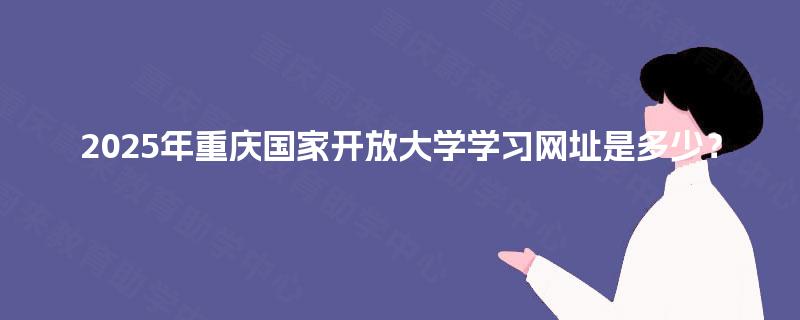 2025年重庆国家开放大学学习网址是多少? 2025年重庆国家开放大学学习网址是多少?