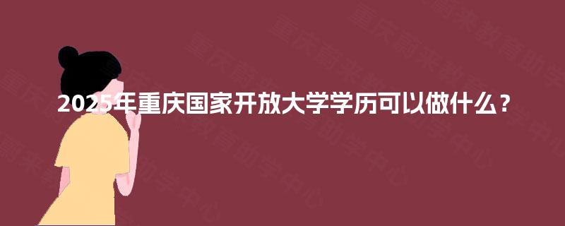 2025年重庆国家开放大学学历可以做什么？
