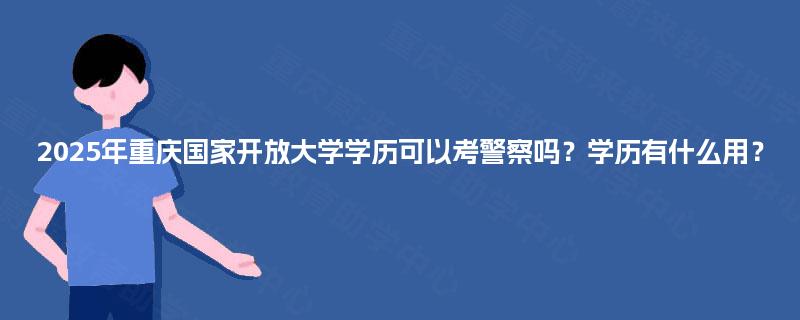 2025年重庆国家开放大学学历可以考警察吗?学历有什么用? 2025年重庆国家开放大学学历可以考警察吗?学历有什么用?