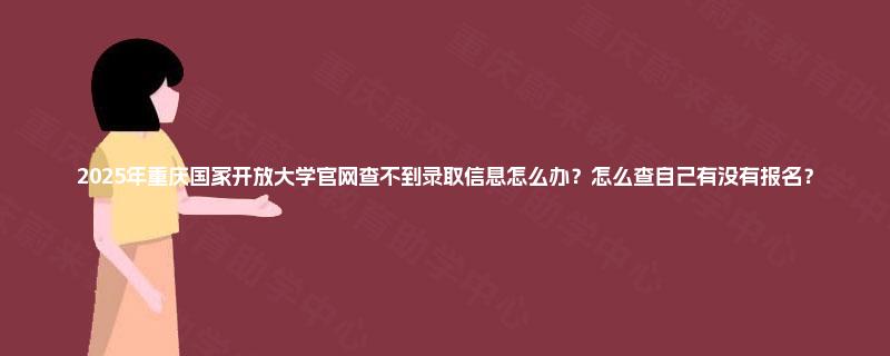 2025年重庆国家开放大学官网查不到录取信息怎么办?怎么查自己有没有报名? 2025年重庆国家开放大学官网查不到录取信息怎么办?怎么查自己有没有报名?