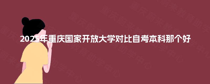2025年重庆国家开放大学对比自考本科那个好 2025年重庆国家开放大学对比自考本科那个好